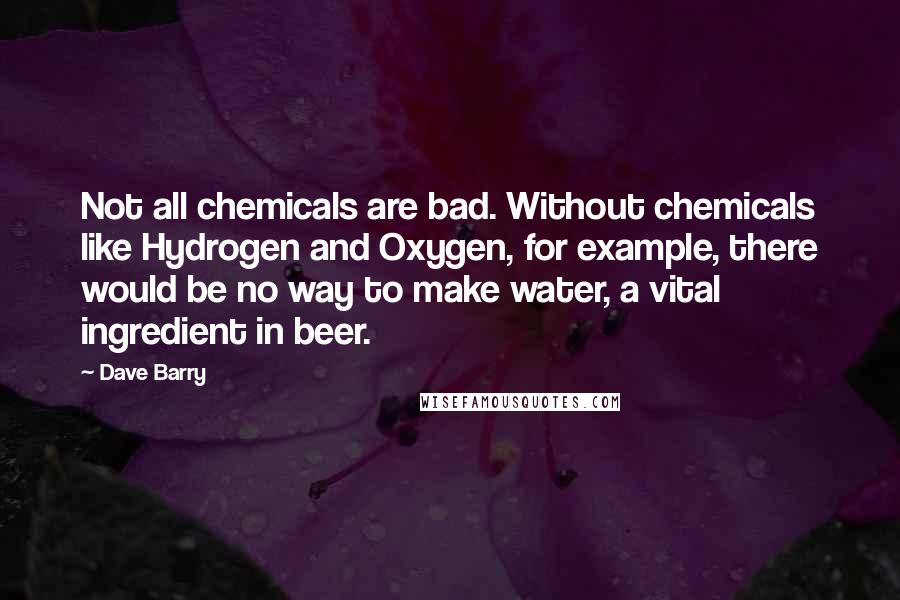 Dave Barry Quotes: Not all chemicals are bad. Without chemicals like Hydrogen and Oxygen, for example, there would be no way to make water, a vital ingredient in beer.