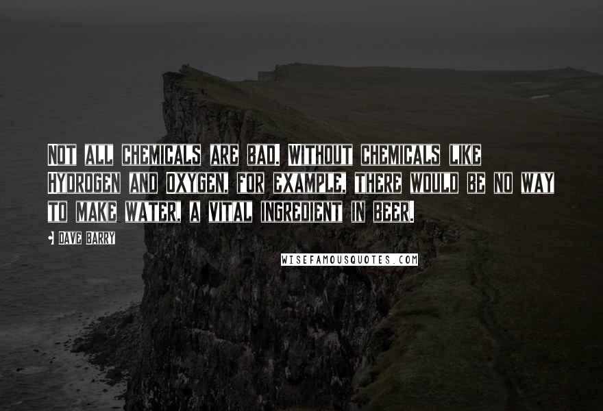 Dave Barry Quotes: Not all chemicals are bad. Without chemicals like Hydrogen and Oxygen, for example, there would be no way to make water, a vital ingredient in beer.