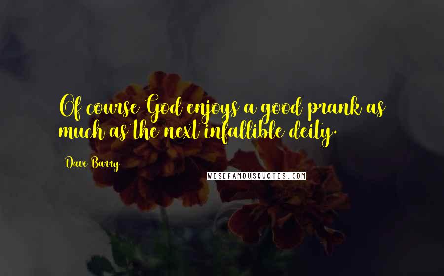 Dave Barry Quotes: Of course God enjoys a good prank as much as the next infallible deity.