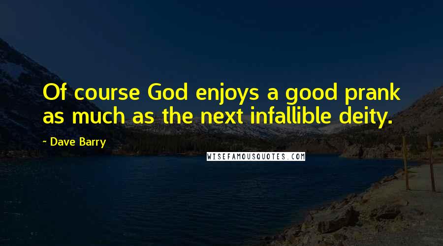 Dave Barry Quotes: Of course God enjoys a good prank as much as the next infallible deity.