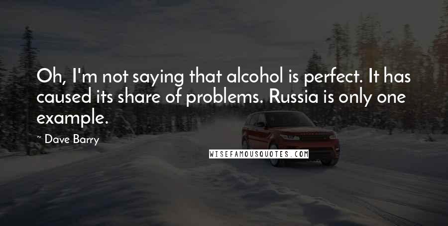 Dave Barry Quotes: Oh, I'm not saying that alcohol is perfect. It has caused its share of problems. Russia is only one example.
