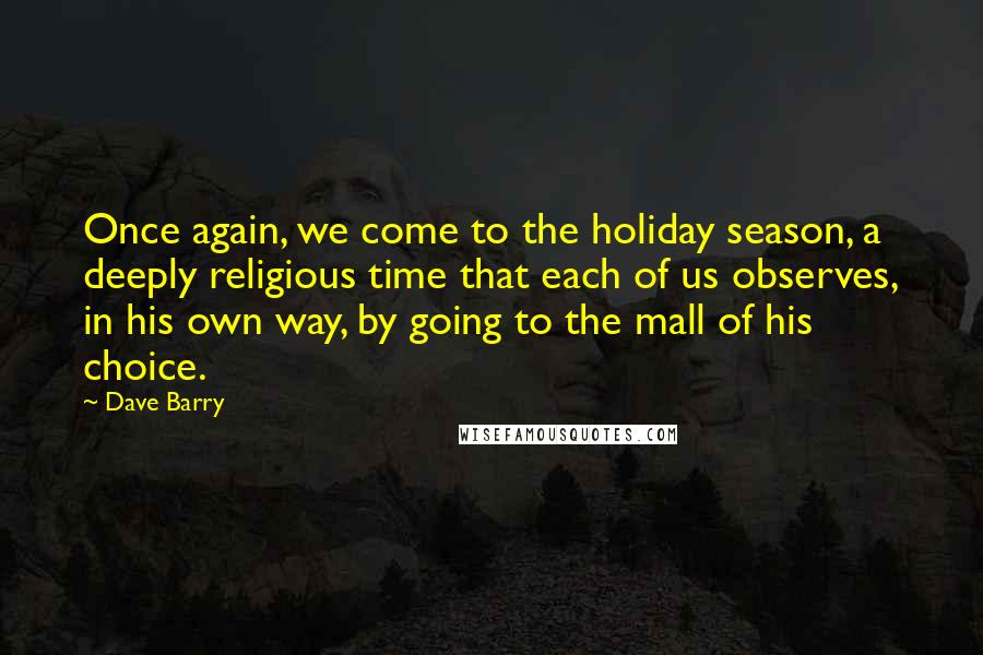 Dave Barry Quotes: Once again, we come to the holiday season, a deeply religious time that each of us observes, in his own way, by going to the mall of his choice.
