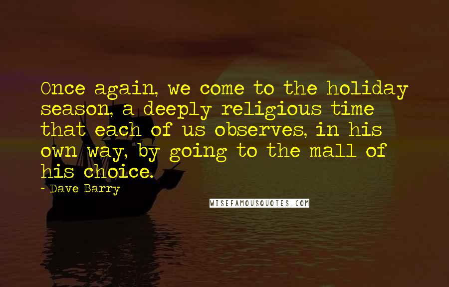 Dave Barry Quotes: Once again, we come to the holiday season, a deeply religious time that each of us observes, in his own way, by going to the mall of his choice.