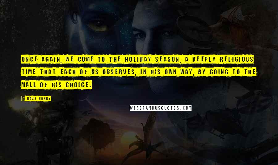 Dave Barry Quotes: Once again, we come to the holiday season, a deeply religious time that each of us observes, in his own way, by going to the mall of his choice.