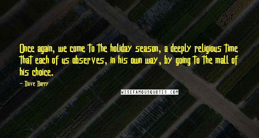 Dave Barry Quotes: Once again, we come to the holiday season, a deeply religious time that each of us observes, in his own way, by going to the mall of his choice.