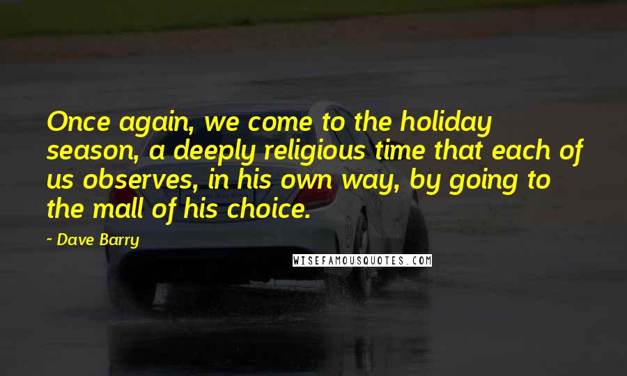 Dave Barry Quotes: Once again, we come to the holiday season, a deeply religious time that each of us observes, in his own way, by going to the mall of his choice.