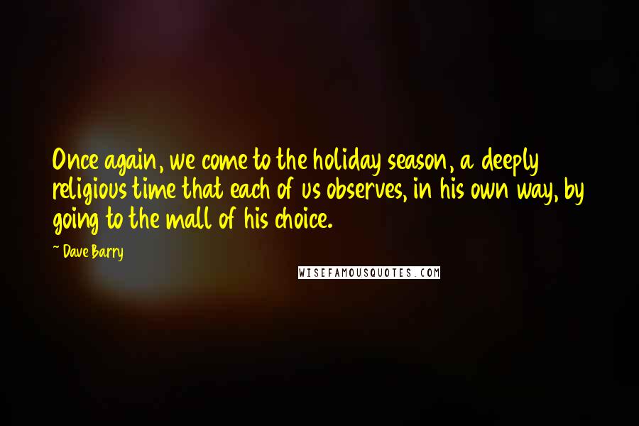 Dave Barry Quotes: Once again, we come to the holiday season, a deeply religious time that each of us observes, in his own way, by going to the mall of his choice.