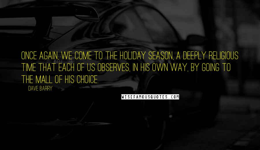 Dave Barry Quotes: Once again, we come to the holiday season, a deeply religious time that each of us observes, in his own way, by going to the mall of his choice.