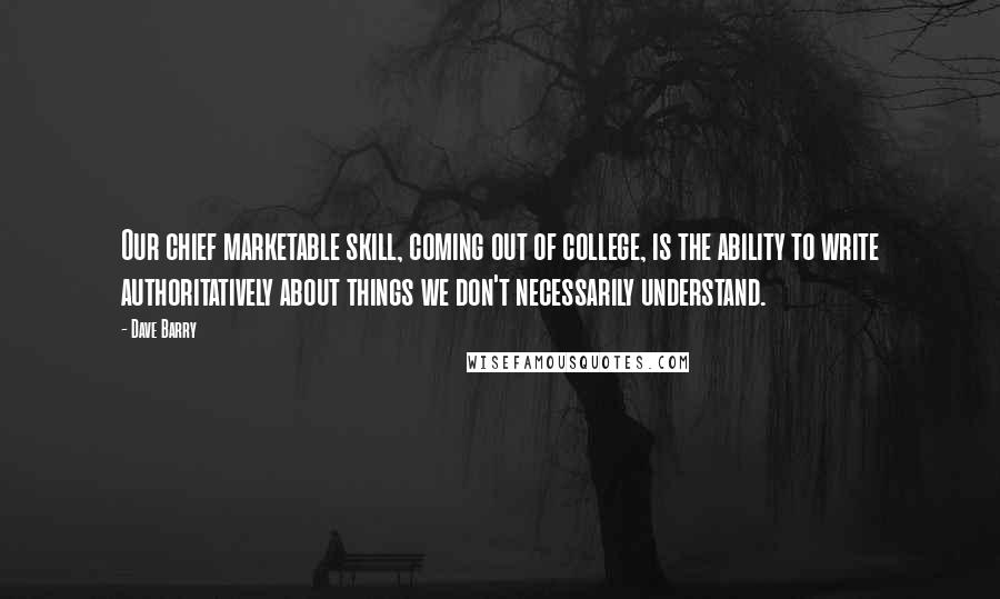 Dave Barry Quotes: Our chief marketable skill, coming out of college, is the ability to write authoritatively about things we don't necessarily understand.