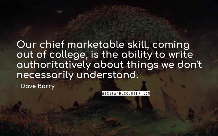Dave Barry Quotes: Our chief marketable skill, coming out of college, is the ability to write authoritatively about things we don't necessarily understand.
