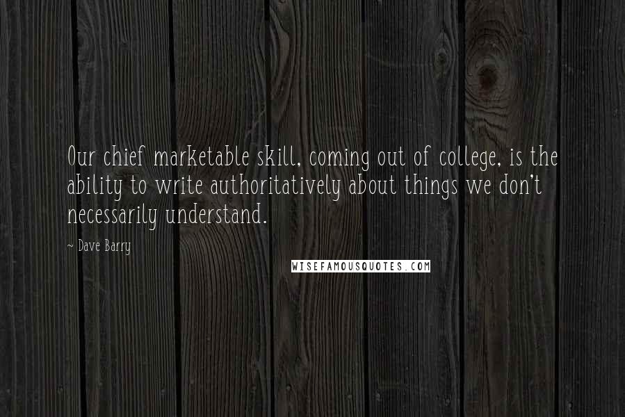 Dave Barry Quotes: Our chief marketable skill, coming out of college, is the ability to write authoritatively about things we don't necessarily understand.