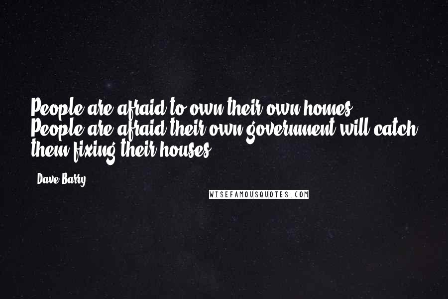 Dave Barry Quotes: People are afraid to own their own homes. People are afraid their own government will catch them fixing their houses.