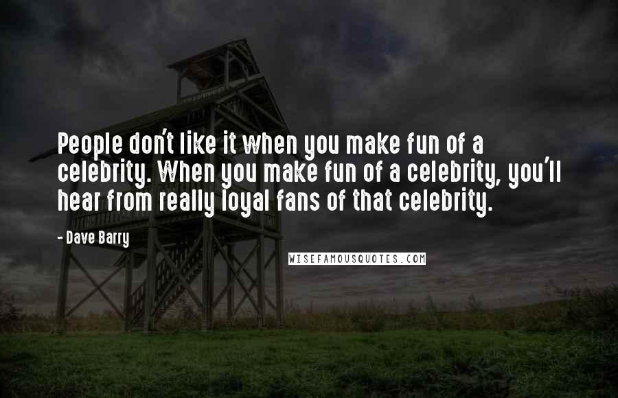 Dave Barry Quotes: People don't like it when you make fun of a celebrity. When you make fun of a celebrity, you'll hear from really loyal fans of that celebrity.