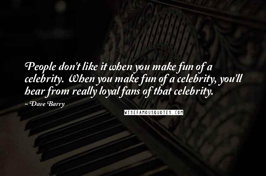 Dave Barry Quotes: People don't like it when you make fun of a celebrity. When you make fun of a celebrity, you'll hear from really loyal fans of that celebrity.