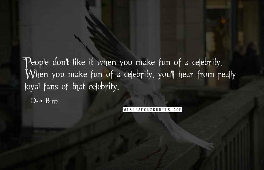 Dave Barry Quotes: People don't like it when you make fun of a celebrity. When you make fun of a celebrity, you'll hear from really loyal fans of that celebrity.