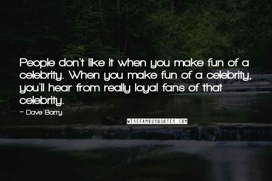 Dave Barry Quotes: People don't like it when you make fun of a celebrity. When you make fun of a celebrity, you'll hear from really loyal fans of that celebrity.