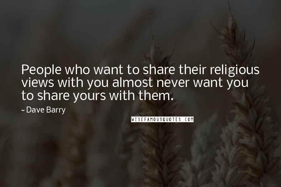 Dave Barry Quotes: People who want to share their religious views with you almost never want you to share yours with them.