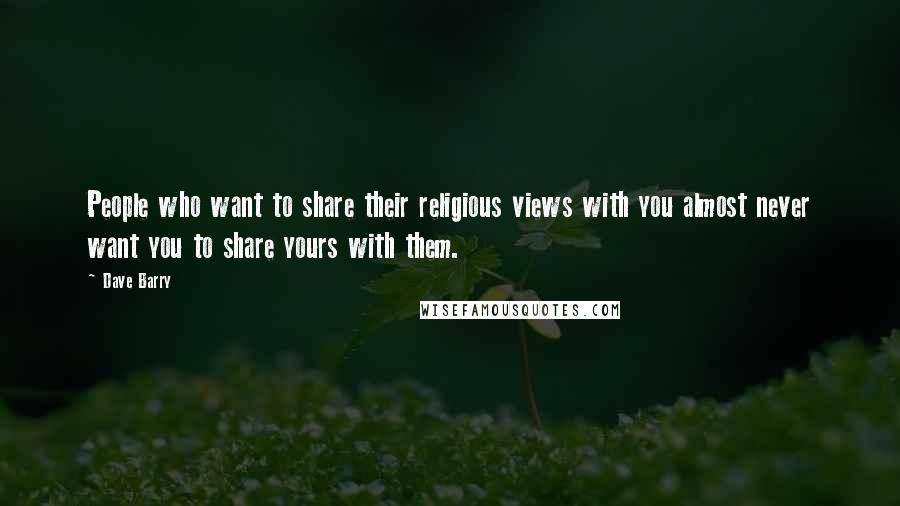 Dave Barry Quotes: People who want to share their religious views with you almost never want you to share yours with them.
