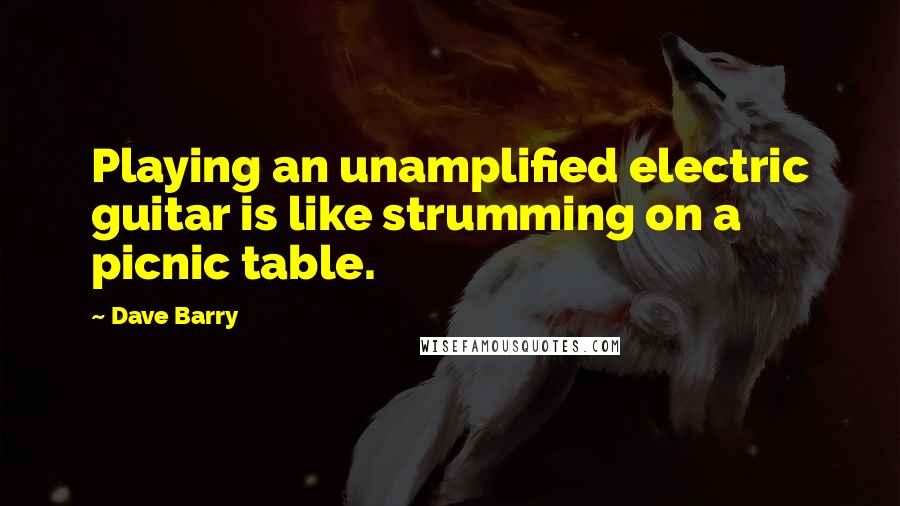Dave Barry Quotes: Playing an unamplified electric guitar is like strumming on a picnic table.