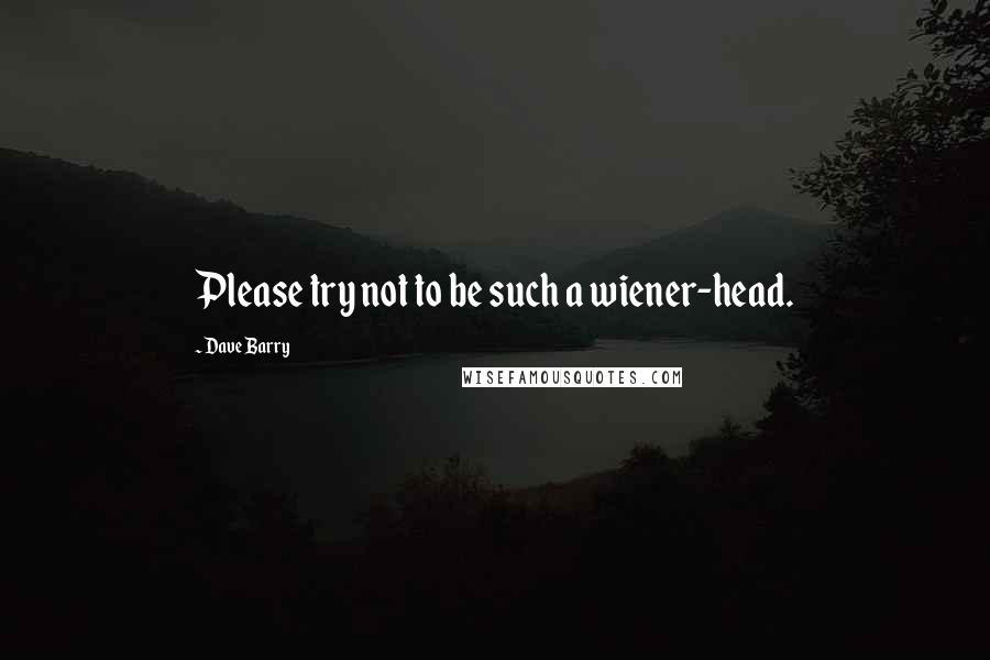 Dave Barry Quotes: Please try not to be such a wiener-head.