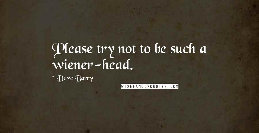 Dave Barry Quotes: Please try not to be such a wiener-head.