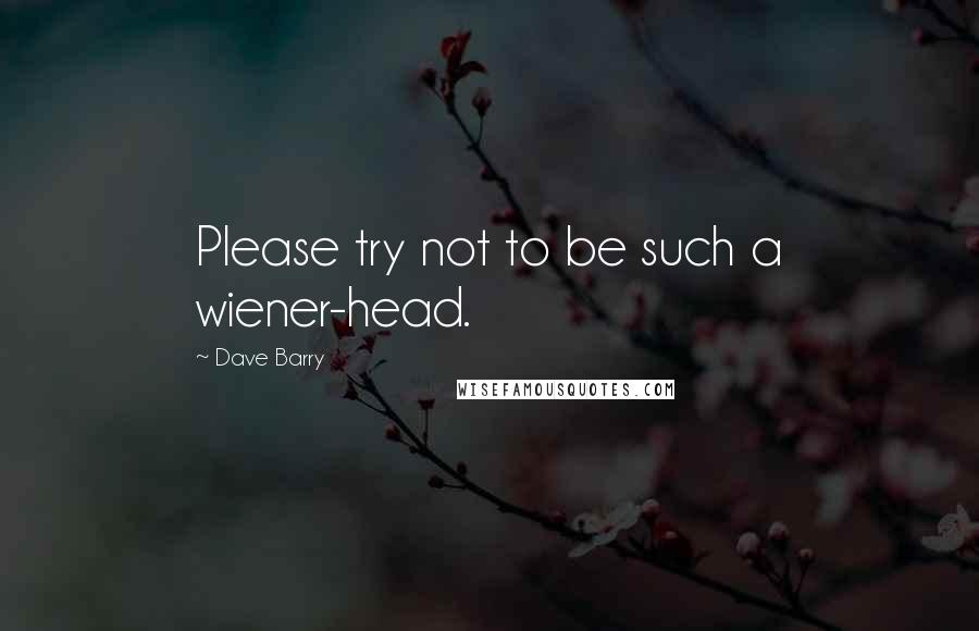 Dave Barry Quotes: Please try not to be such a wiener-head.