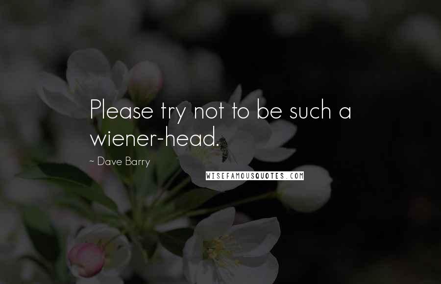 Dave Barry Quotes: Please try not to be such a wiener-head.