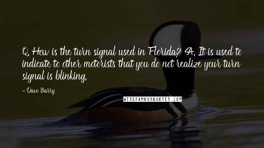 Dave Barry Quotes: Q. How is the turn signal used in Florida? A. It is used to indicate to other motorists that you do not realize your turn signal is blinking.