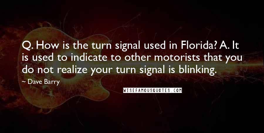 Dave Barry Quotes: Q. How is the turn signal used in Florida? A. It is used to indicate to other motorists that you do not realize your turn signal is blinking.