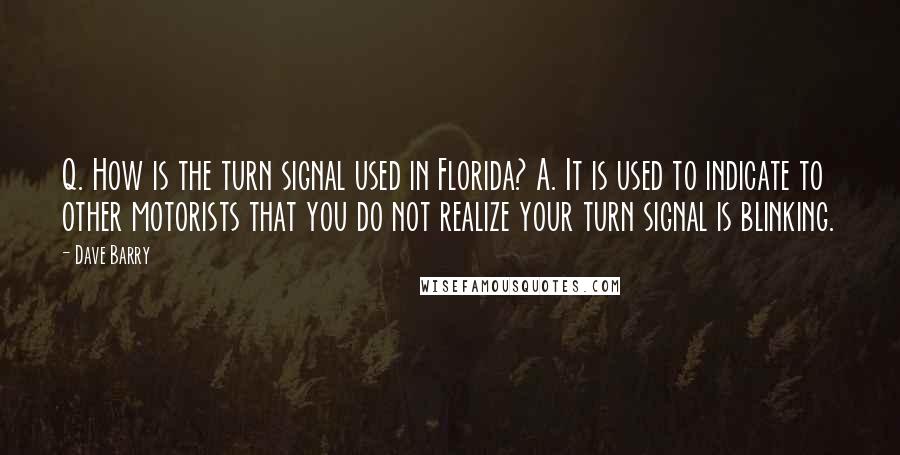 Dave Barry Quotes: Q. How is the turn signal used in Florida? A. It is used to indicate to other motorists that you do not realize your turn signal is blinking.
