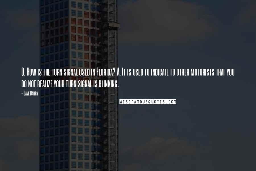 Dave Barry Quotes: Q. How is the turn signal used in Florida? A. It is used to indicate to other motorists that you do not realize your turn signal is blinking.