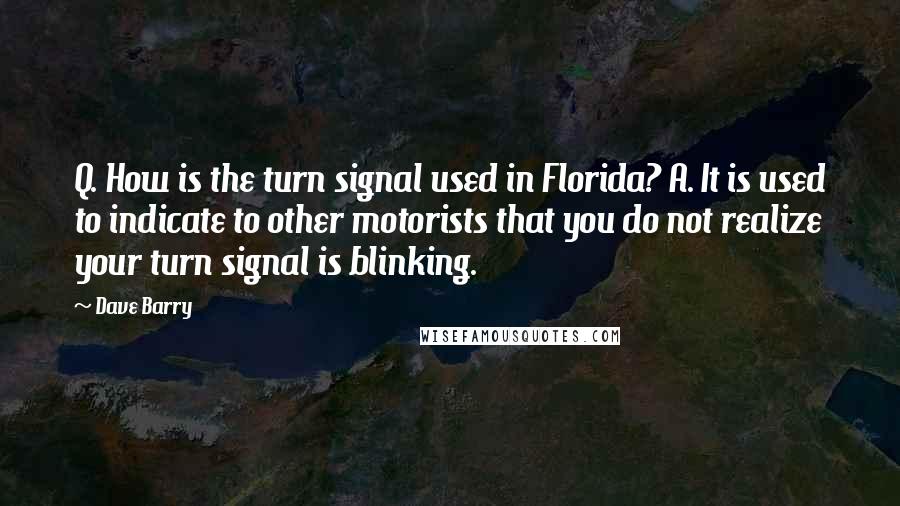 Dave Barry Quotes: Q. How is the turn signal used in Florida? A. It is used to indicate to other motorists that you do not realize your turn signal is blinking.