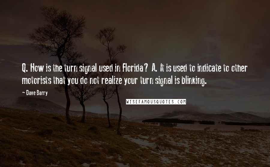 Dave Barry Quotes: Q. How is the turn signal used in Florida? A. It is used to indicate to other motorists that you do not realize your turn signal is blinking.