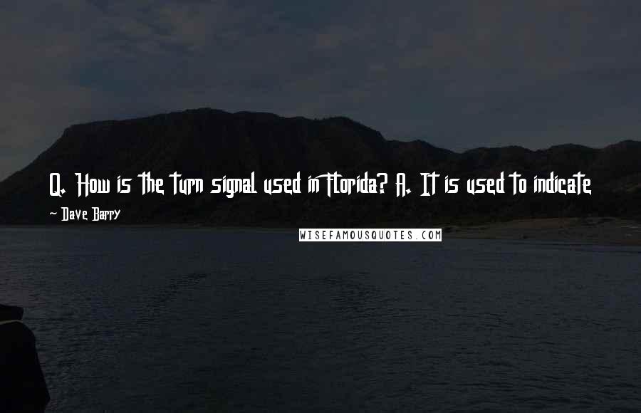 Dave Barry Quotes: Q. How is the turn signal used in Florida? A. It is used to indicate to other motorists that you do not realize your turn signal is blinking.