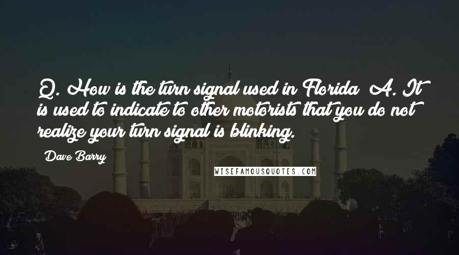 Dave Barry Quotes: Q. How is the turn signal used in Florida? A. It is used to indicate to other motorists that you do not realize your turn signal is blinking.