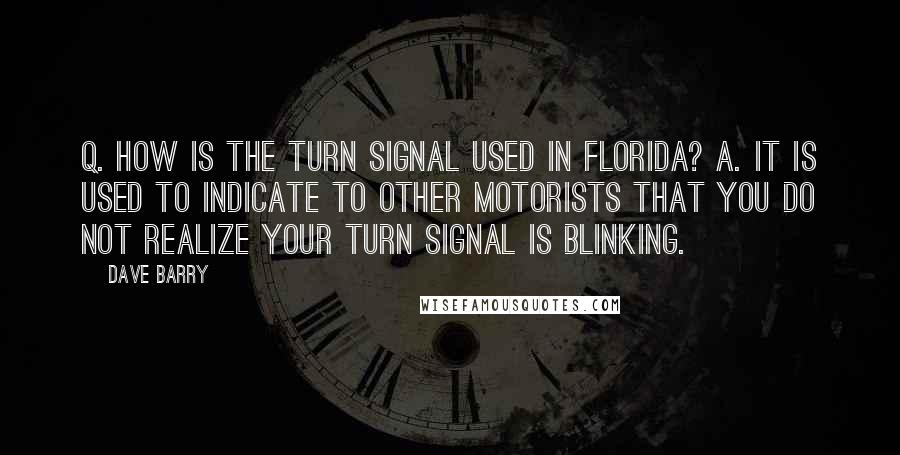 Dave Barry Quotes: Q. How is the turn signal used in Florida? A. It is used to indicate to other motorists that you do not realize your turn signal is blinking.