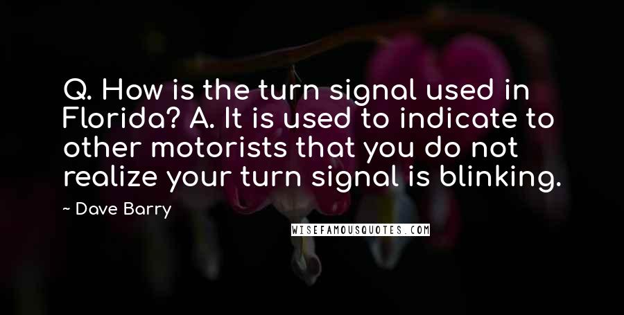 Dave Barry Quotes: Q. How is the turn signal used in Florida? A. It is used to indicate to other motorists that you do not realize your turn signal is blinking.