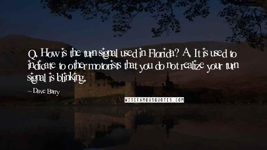 Dave Barry Quotes: Q. How is the turn signal used in Florida? A. It is used to indicate to other motorists that you do not realize your turn signal is blinking.