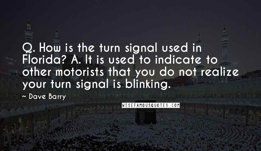 Dave Barry Quotes: Q. How is the turn signal used in Florida? A. It is used to indicate to other motorists that you do not realize your turn signal is blinking.