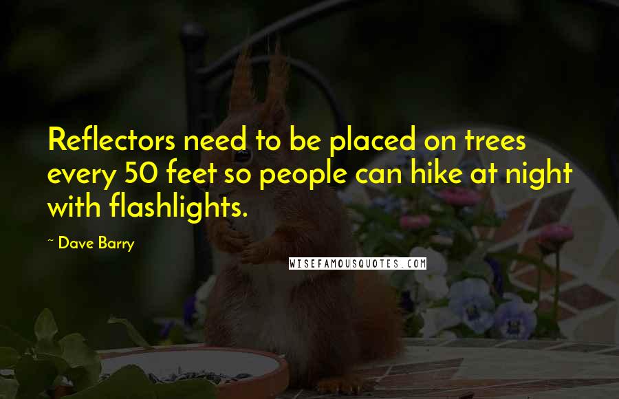 Dave Barry Quotes: Reflectors need to be placed on trees every 50 feet so people can hike at night with flashlights.