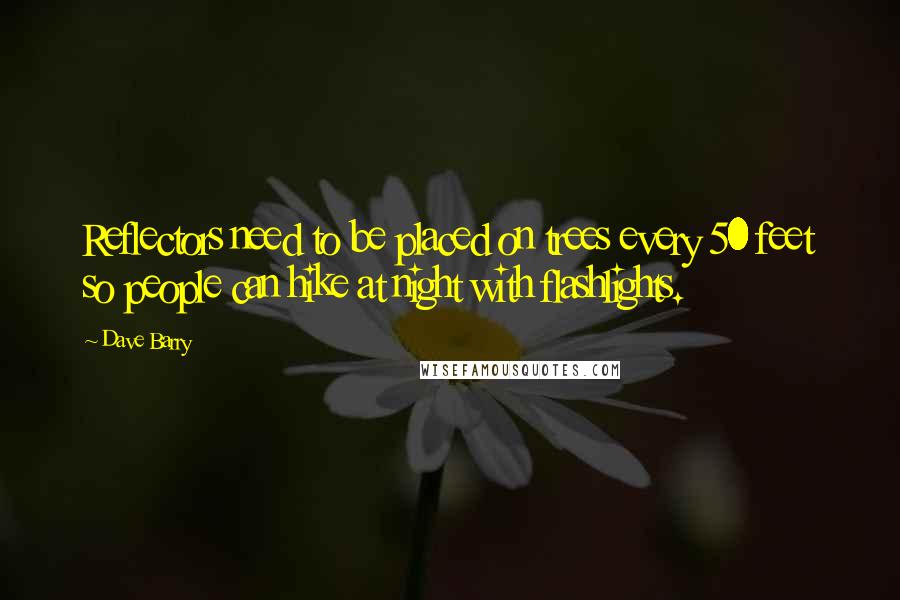 Dave Barry Quotes: Reflectors need to be placed on trees every 50 feet so people can hike at night with flashlights.