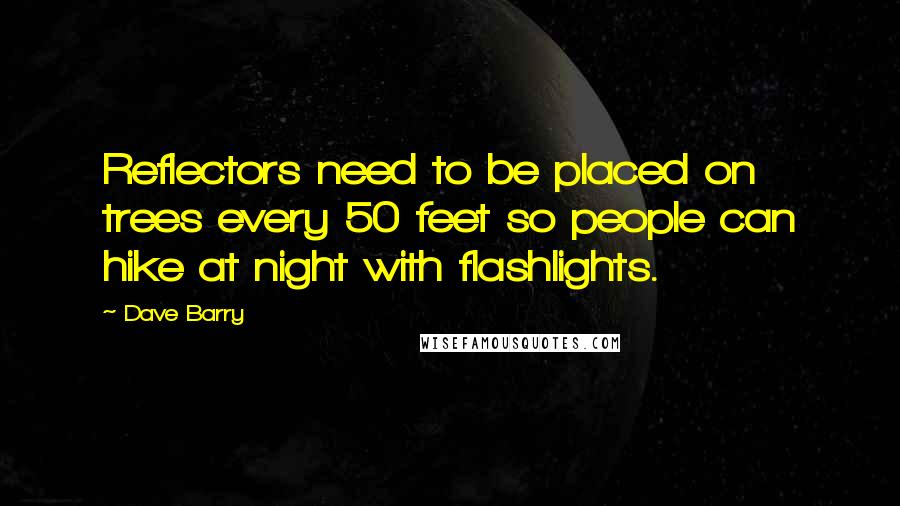 Dave Barry Quotes: Reflectors need to be placed on trees every 50 feet so people can hike at night with flashlights.