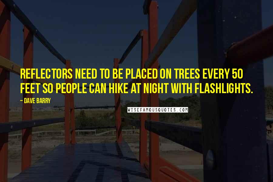 Dave Barry Quotes: Reflectors need to be placed on trees every 50 feet so people can hike at night with flashlights.