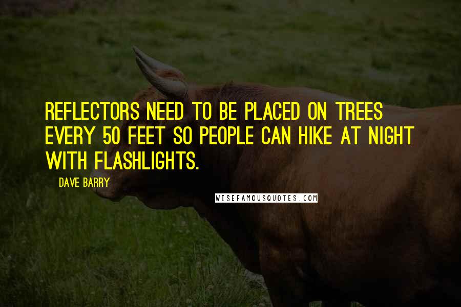 Dave Barry Quotes: Reflectors need to be placed on trees every 50 feet so people can hike at night with flashlights.