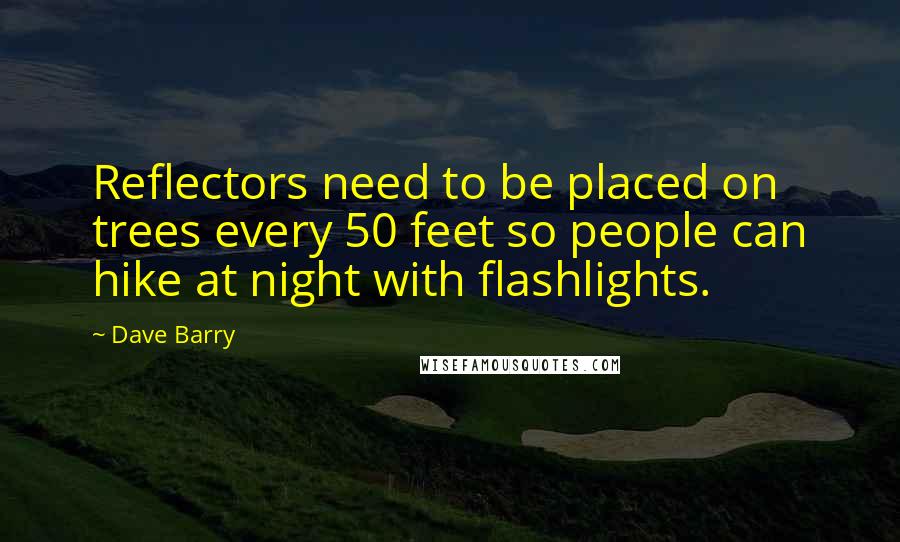 Dave Barry Quotes: Reflectors need to be placed on trees every 50 feet so people can hike at night with flashlights.