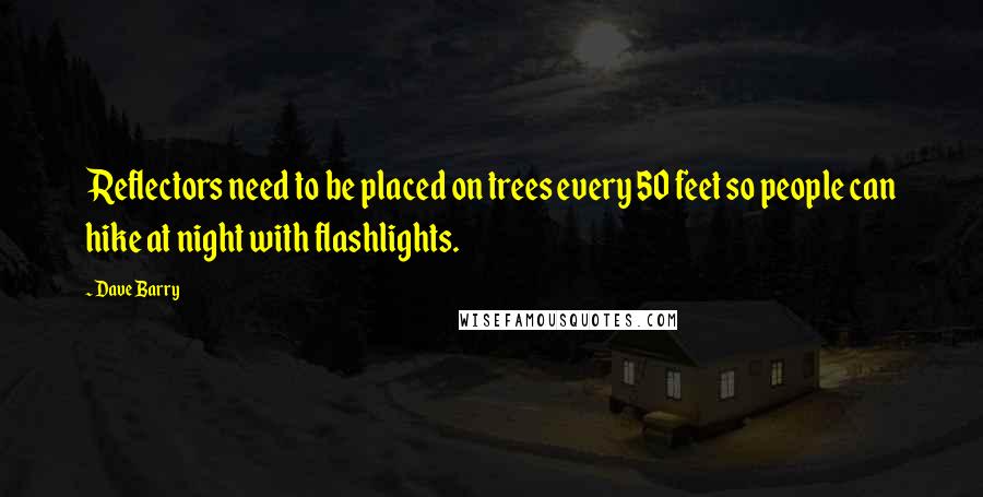 Dave Barry Quotes: Reflectors need to be placed on trees every 50 feet so people can hike at night with flashlights.