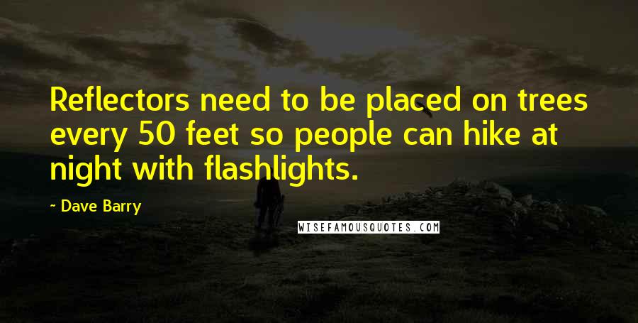 Dave Barry Quotes: Reflectors need to be placed on trees every 50 feet so people can hike at night with flashlights.