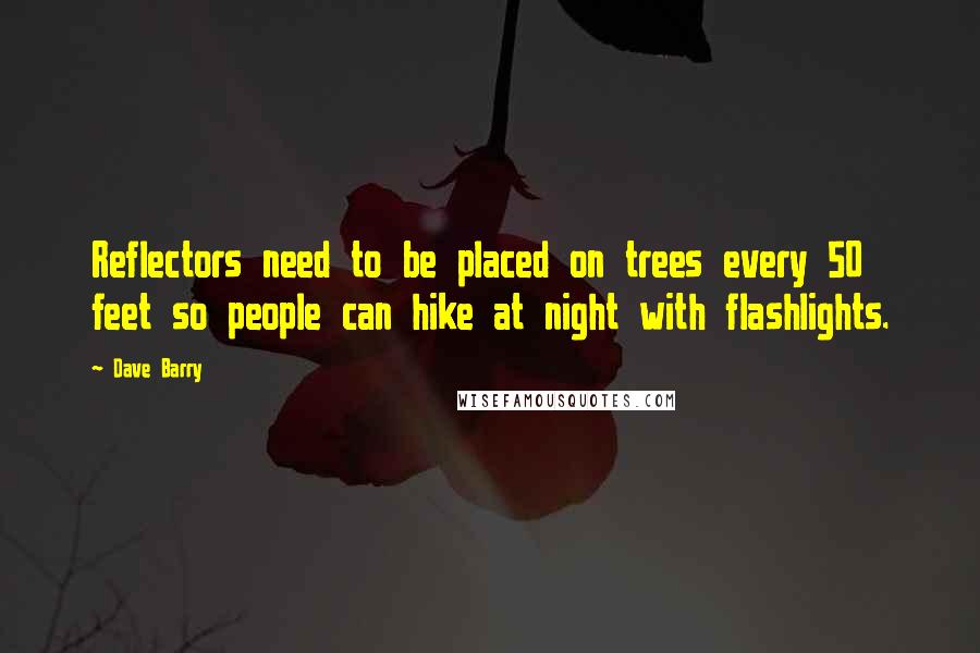 Dave Barry Quotes: Reflectors need to be placed on trees every 50 feet so people can hike at night with flashlights.