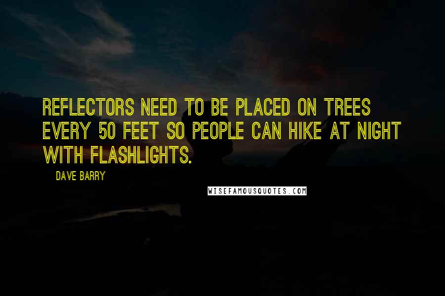 Dave Barry Quotes: Reflectors need to be placed on trees every 50 feet so people can hike at night with flashlights.