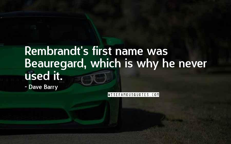 Dave Barry Quotes: Rembrandt's first name was Beauregard, which is why he never used it.